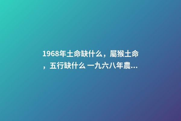 1968年土命缺什么，屬猴土命，五行缺什么 一九六八年農(nóng)歷四月三日亥時生算八字命運
